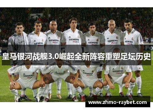 皇马银河战舰3.0崛起全新阵容重塑足坛历史 皇马银河战舰3.0崛起全新阵容重塑足坛历史