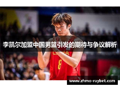 李凯尔加盟中国男篮引发的期待与争议解析 李凯尔加盟中国男篮引发的期待与争议解析