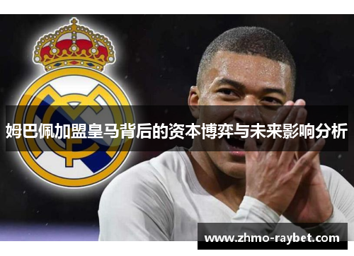 姆巴佩加盟皇马背后的资本博弈与未来影响分析 姆巴佩加盟皇马背后的资本博弈与未来影响分析