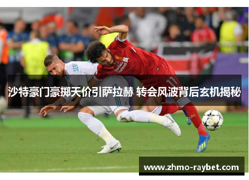 沙特豪门豪掷天价引萨拉赫 转会风波背后玄机揭秘 沙特豪门豪掷天价引萨拉赫 转会风波背后玄机揭秘