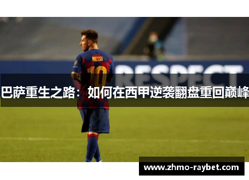 巴萨重生之路:如何在西甲逆袭翻盘重回巅峰 巴萨重生之路:如何在西甲逆袭翻盘重回巅峰