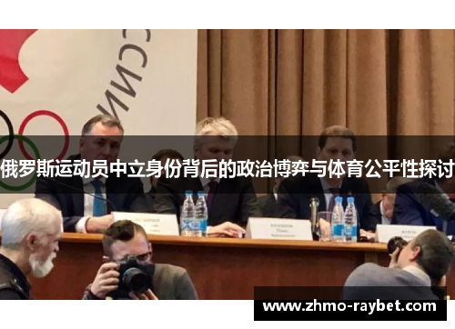 俄罗斯运动员中立身份背后的政治博弈与体育公平性探讨 俄罗斯运动员中立身份背后的政治博弈与体育公平性探讨