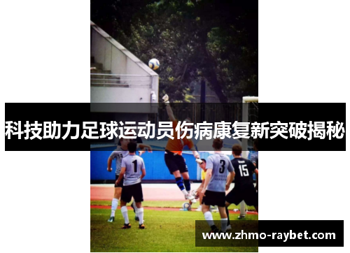 科技助力足球运动员伤病康复新突破揭秘 科技助力足球运动员伤病康复新突破揭秘