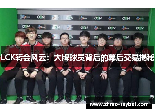 LCK转会风云:大牌球员背后的幕后交易揭秘 LCK转会风云:大牌球员背后的幕后交易揭秘