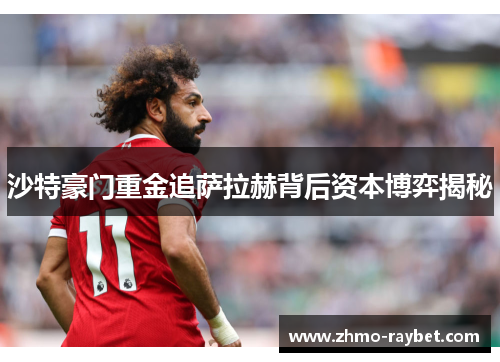 沙特豪门重金追萨拉赫背后资本博弈揭秘 沙特豪门重金追萨拉赫背后资本博弈揭秘