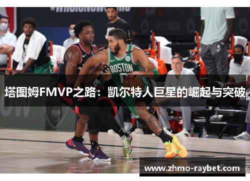塔图姆FMVP之路:凯尔特人巨星的崛起与突破 塔图姆FMVP之路:凯尔特人巨星的崛起与突破