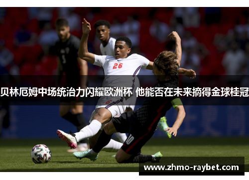 贝林厄姆中场统治力闪耀欧洲杯 他能否在未来摘得金球桂冠 贝林厄姆中场统治力闪耀欧洲杯 他能否在未来摘得金球桂冠