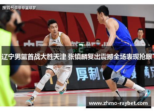 辽宁男篮首战大胜天津 张镇麟复出震撼全场表现抢眼 辽宁男篮首战大胜天津 张镇麟复出震撼全场表现抢眼