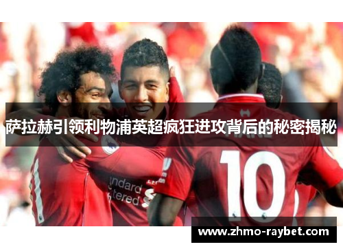 萨拉赫引领利物浦英超疯狂进攻背后的秘密揭秘 萨拉赫引领利物浦英超疯狂进攻背后的秘密揭秘