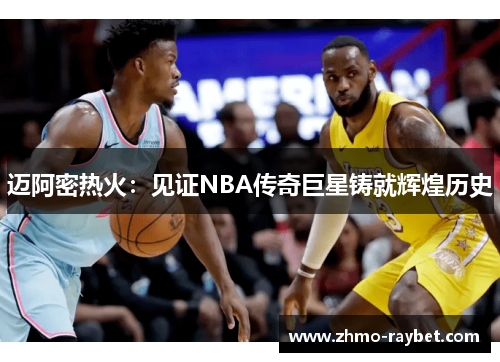 迈阿密热火:见证NBA传奇巨星铸就辉煌历史 迈阿密热火:见证NBA传奇巨星铸就辉煌历史