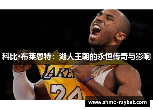 科比·布莱恩特:湖人王朝的永恒传奇与影响 科比·布莱恩特:湖人王朝的永恒传奇与影响