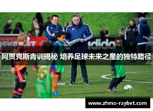 阿贾克斯青训揭秘 培养足球未来之星的独特路径 阿贾克斯青训揭秘 培养足球未来之星的独特路径