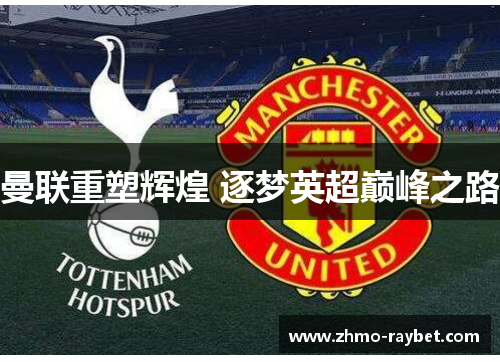 曼联重塑辉煌 逐梦英超巅峰之路 曼联重塑辉煌 逐梦英超巅峰之路
