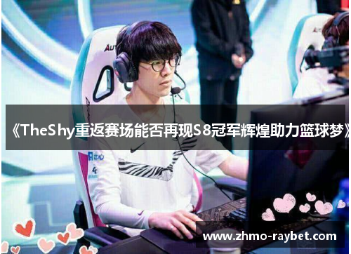 《TheShy重返赛场能否再现S8冠军辉煌助力篮球梦》 《TheShy重返赛场能否再现S8冠军辉煌助力篮球梦》