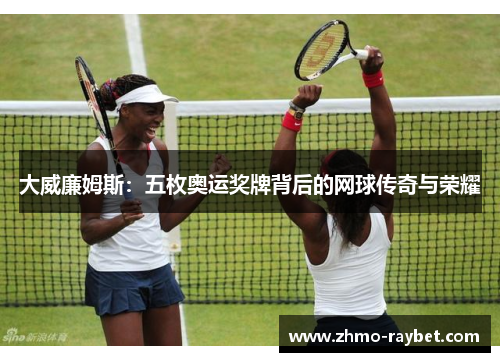 大威廉姆斯:五枚奥运奖牌背后的网球传奇与荣耀 大威廉姆斯:五枚奥运奖牌背后的网球传奇与荣耀