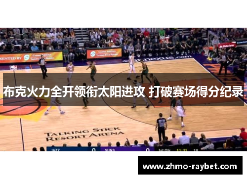 布克火力全开领衔太阳进攻 打破赛场得分纪录 布克火力全开领衔太阳进攻 打破赛场得分纪录