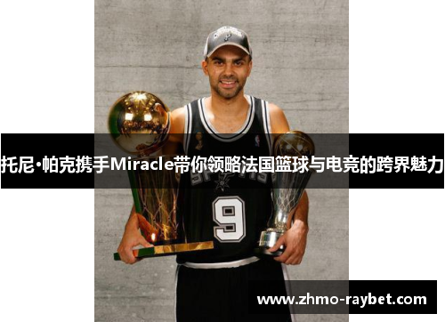 托尼·帕克携手Miracle带你领略法国篮球与电竞的跨界魅力 托尼·帕克携手Miracle带你领略法国篮球与电竞的跨界魅力